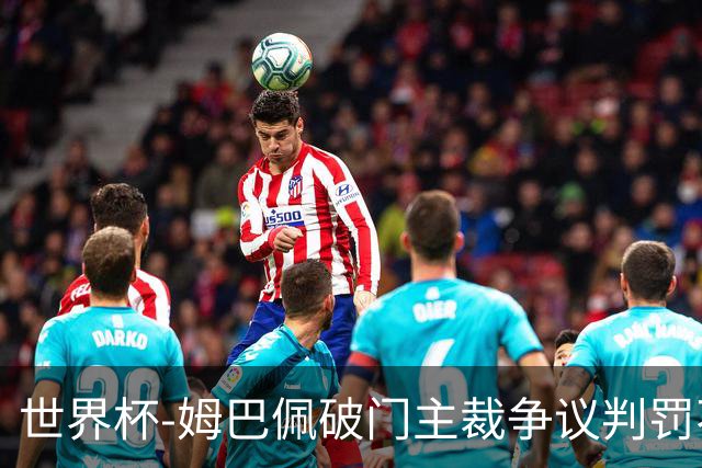 世界杯-姆巴佩破门主裁争议判罚不断 法国1-0巴拉圭将战摩洛哥