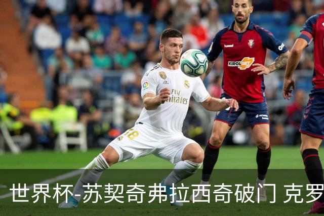 世界杯-苏契奇弗拉西奇破门 克罗地亚2-1加纳小组第二