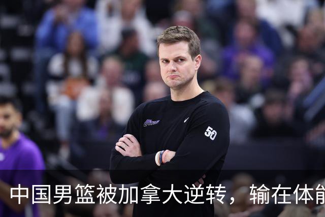 中国男篮被加拿大逆转，输在体能和篮板球，淘汰赛形势堪忧