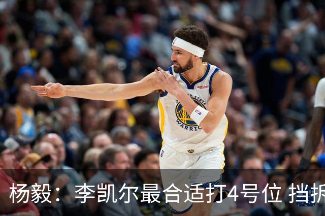 杨毅：李凯尔最合适打4号位 挡拆策应破紧逼