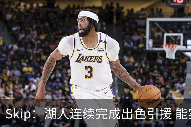 Skip：湖人连续完成出色引援 能实现这些全赖拒绝“詹跑跑”请求